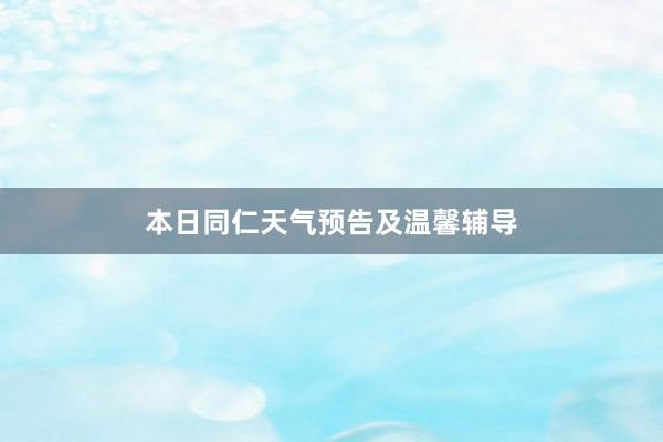 本日同仁天气预告及温馨辅导